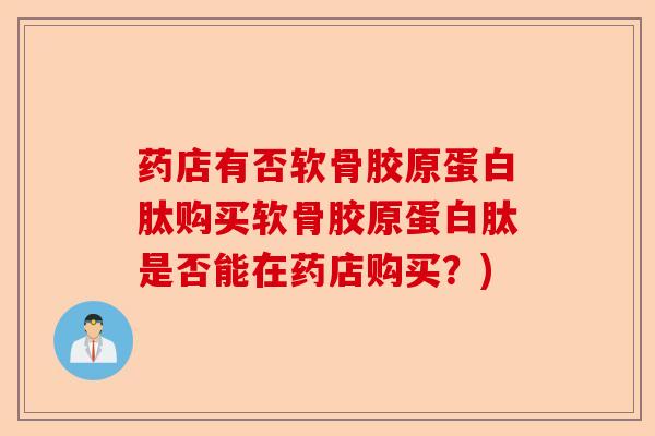 药店有否软骨胶原蛋白肽购买软骨胶原蛋白肽是否能在药店购买？)-第1张图片-关节保镖