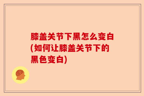 膝盖关节下黑怎么变白(如何让膝盖关节下的黑色变白)-第1张图片-关节保镖