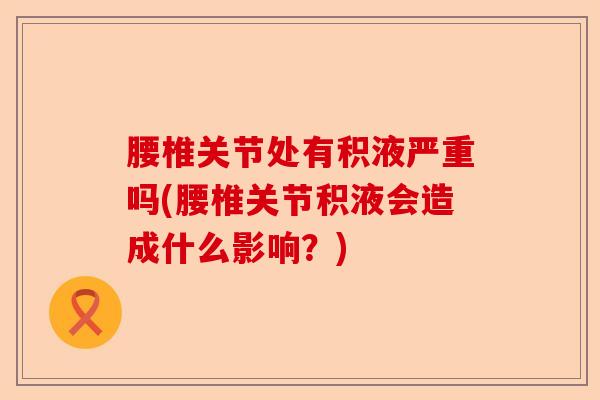 腰椎关节处有积液严重吗(腰椎关节积液会造成什么影响？)-第1张图片-关节保镖