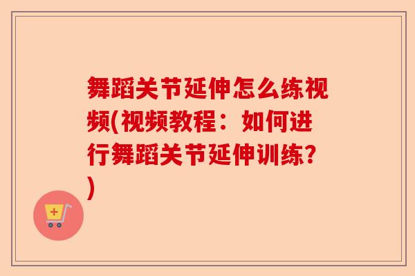 舞蹈关节延伸怎么练视频(视频教程：如何进行舞蹈关节延伸训练？)-第1张图片-关节保镖
