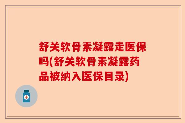 舒关软骨素凝露走医保吗(舒关软骨素凝露药品被纳入医保目录)-第1张图片-关节保镖