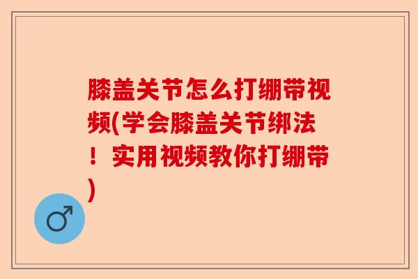 膝盖关节怎么打绷带视频(学会膝盖关节绑法！实用视频教你打绷带)