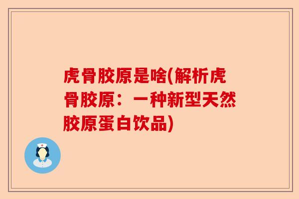 虎骨胶原是啥(解析虎骨胶原：一种新型天然胶原蛋白饮品)-第1张图片-关节保镖