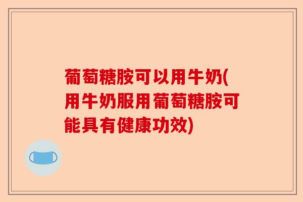 葡萄糖胺可以用牛奶(用牛奶服用葡萄糖胺可能具有健康功效)-第1张图片-关节保镖