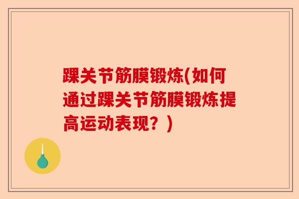 踝关节筋膜锻炼(如何通过踝关节筋膜锻炼提高运动表现？)