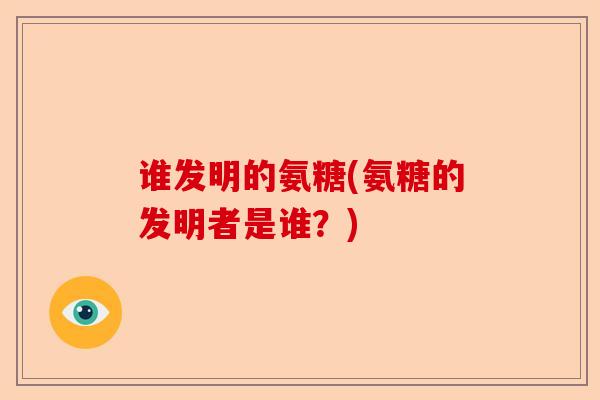 谁发明的氨糖(氨糖的发明者是谁？)-第1张图片-关节保镖