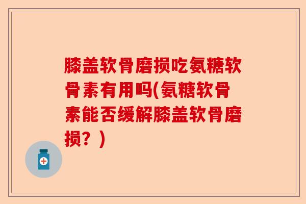 膝盖软骨磨损吃氨糖软骨素有用吗(氨糖软骨素能否缓解膝盖软骨磨损？)-第1张图片-关节保镖