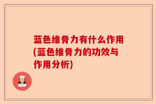 蓝色维骨力有什么作用(蓝色维骨力的功效与作用分析)-第1张图片-关节保镖