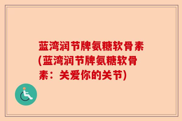 蓝湾润节牌氨糖软骨素(蓝湾润节牌氨糖软骨素：关爱你的关节)-第1张图片-关节保镖