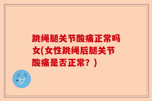 跳绳腿关节酸痛正常吗女(女性跳绳后腿关节酸痛是否正常？)-第1张图片-关节保镖