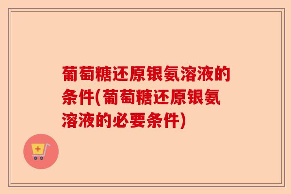 葡萄糖还原银氨溶液的条件(葡萄糖还原银氨溶液的必要条件)-第1张图片-关节保镖