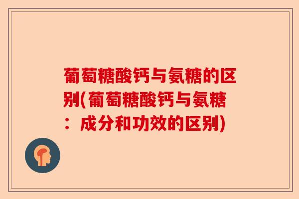 葡萄糖酸钙与氨糖的区别(葡萄糖酸钙与氨糖：成分和功效的区别)-第1张图片-关节保镖