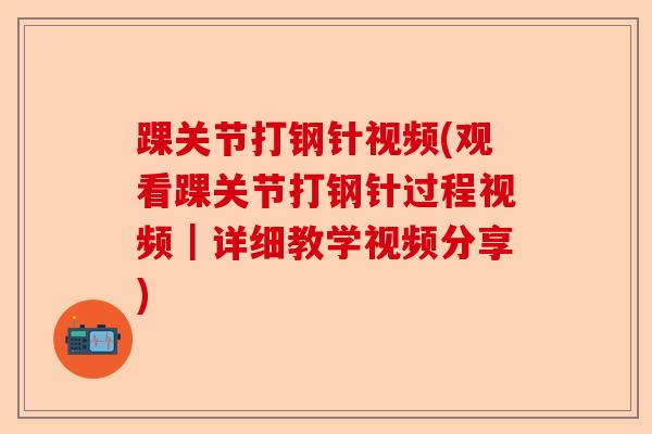 踝关节打钢针视频(观看踝关节打钢针过程视频｜详细教学视频分享)-第1张图片-关节保镖