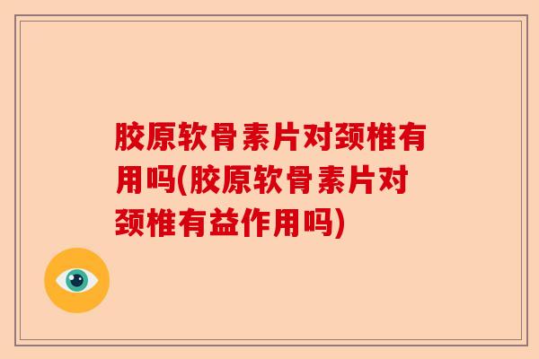 胶原软骨素片对颈椎有用吗(胶原软骨素片对颈椎有益作用吗)