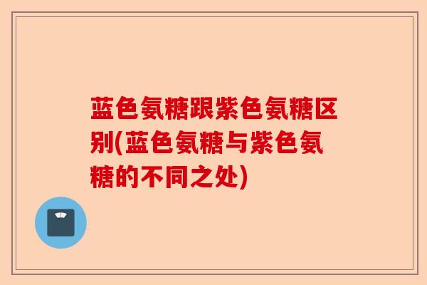 蓝色氨糖跟紫色氨糖区别(蓝色氨糖与紫色氨糖的不同之处)-第1张图片-关节保镖