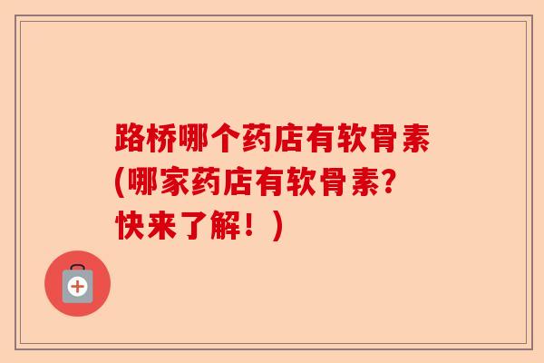 路桥哪个药店有软骨素(哪家药店有软骨素？快来了解！)-第1张图片-关节保镖