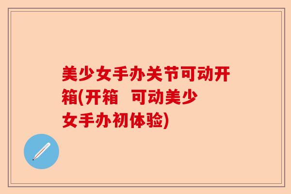 美少女手办关节可动开箱(开箱  可动美少女手办初体验)-第1张图片-关节保镖