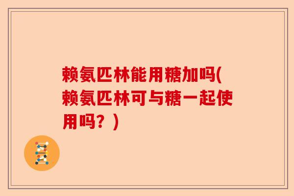 赖氨匹林能用糖加吗(赖氨匹林可与糖一起使用吗？)-第1张图片-关节保镖