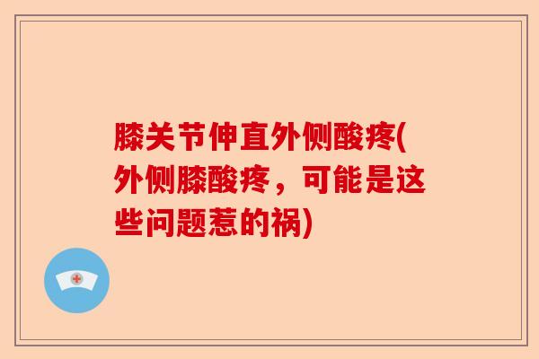 膝关节伸直外侧酸疼(外侧膝酸疼，可能是这些问题惹的祸)-第1张图片-关节保镖
