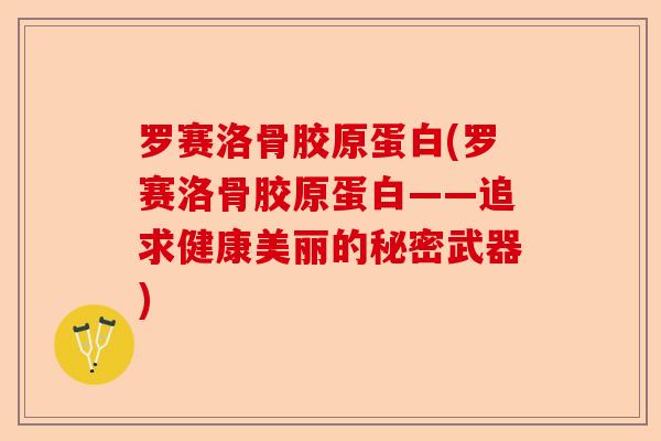 罗赛洛骨胶原蛋白(罗赛洛骨胶原蛋白——追求健康美丽的秘密武器)-第1张图片-关节保镖