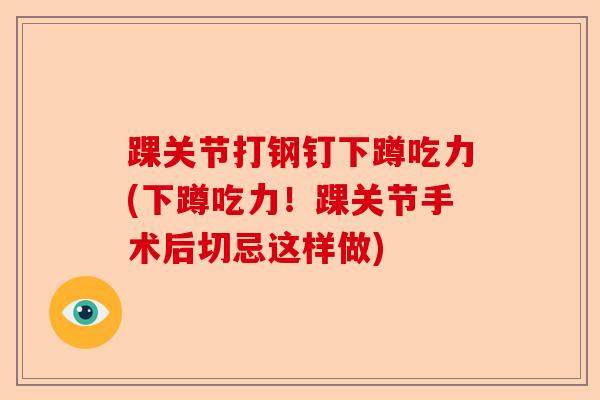 踝关节打钢钉下蹲吃力(下蹲吃力！踝关节手术后切忌这样做)-第1张图片-关节保镖