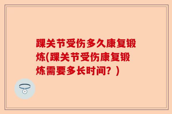 踝关节受伤多久康复锻炼(踝关节受伤康复锻炼需要多长时间？)-第1张图片-关节保镖