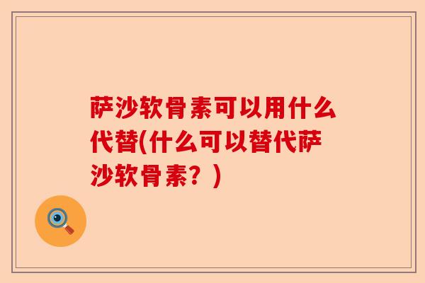 萨沙软骨素可以用什么代替(什么可以替代萨沙软骨素？)-第1张图片-关节保镖