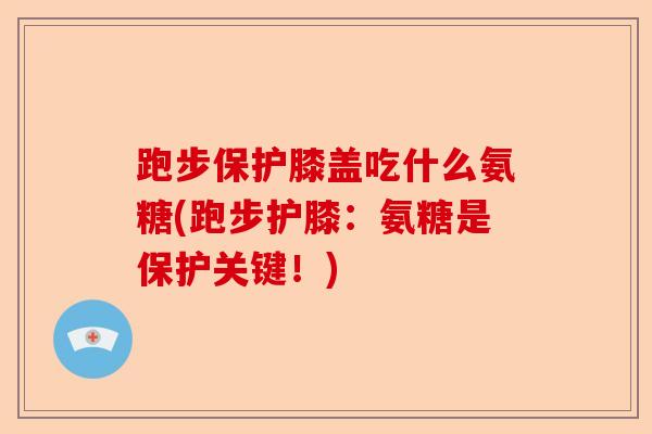 跑步保护膝盖吃什么氨糖(跑步护膝：氨糖是保护关键！)-第1张图片-关节保镖