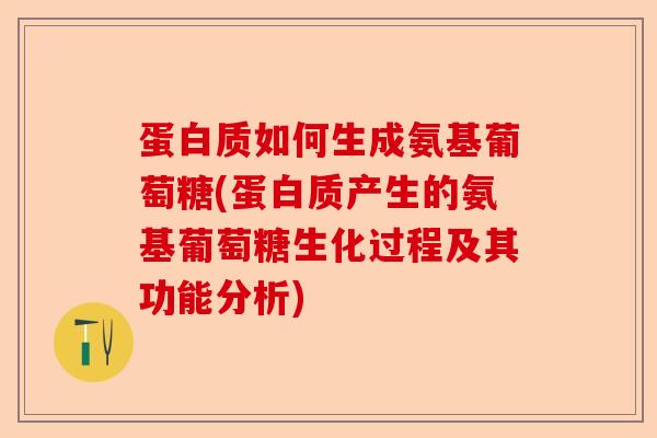 蛋白质如何生成氨基葡萄糖(蛋白质产生的氨基葡萄糖生化过程及其功能分析)-第1张图片-关节保镖