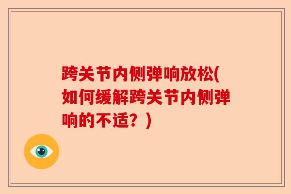 跨关节内侧弹响放松(如何缓解跨关节内侧弹响的不适？)-第1张图片-关节保镖