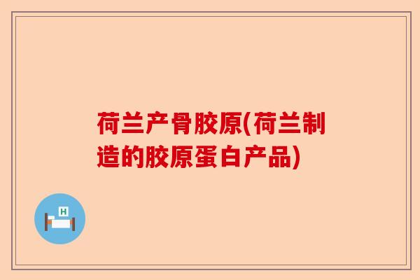 荷兰产骨胶原(荷兰制造的胶原蛋白产品)-第1张图片-关节保镖