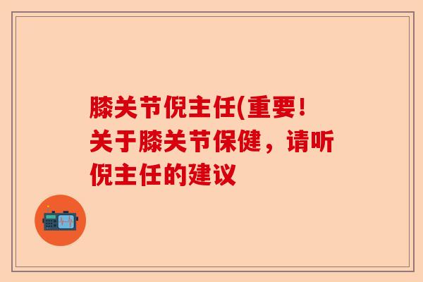 膝关节倪主任(重要！关于膝关节保健，请听倪主任的建议-第1张图片-关节保镖