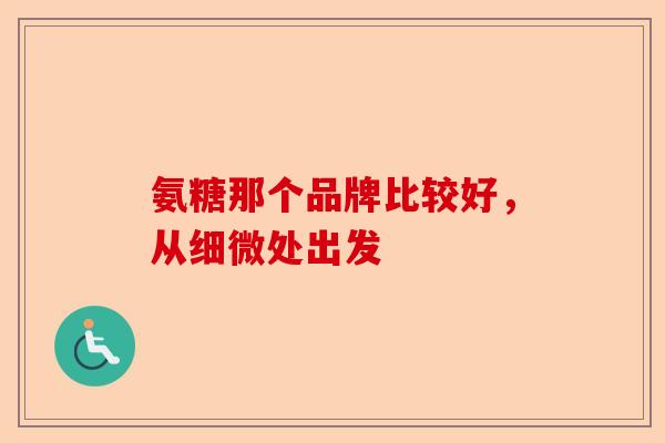 氨糖那个品牌比较好，从细微处出发-第1张图片-关节保镖