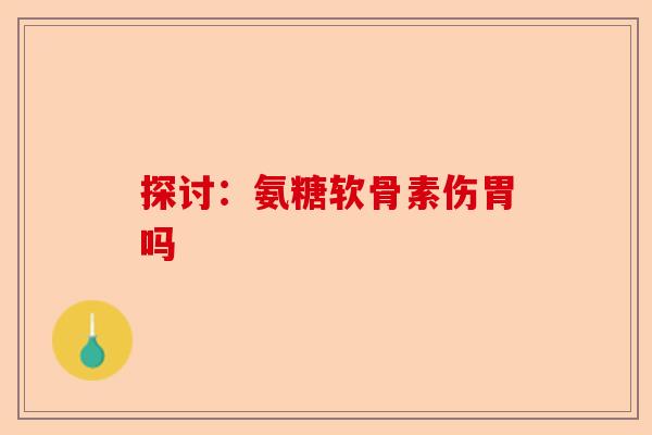 探讨：氨糖软骨素伤胃吗-第1张图片-关节保镖