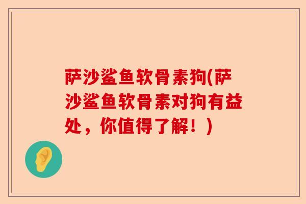 萨沙鲨鱼软骨素狗(萨沙鲨鱼软骨素对狗有益处，你值得了解！)