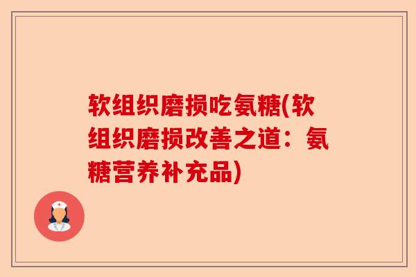软组织磨损吃氨糖(软组织磨损改善之道：氨糖营养补充品)-第1张图片-关节保镖