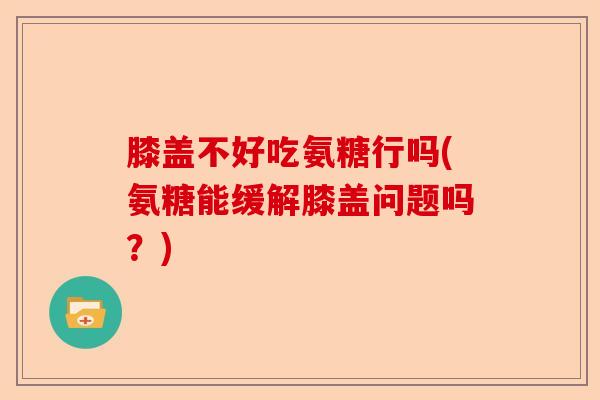 膝盖不好吃氨糖行吗(氨糖能缓解膝盖问题吗？)-第1张图片-关节保镖