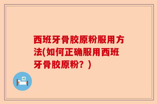 西班牙骨胶原粉服用方法(如何正确服用西班牙骨胶原粉？)-第1张图片-关节保镖