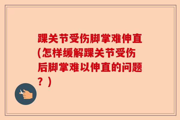 踝关节受伤脚掌难伸直(怎样缓解踝关节受伤后脚掌难以伸直的问题？)-第1张图片-关节保镖