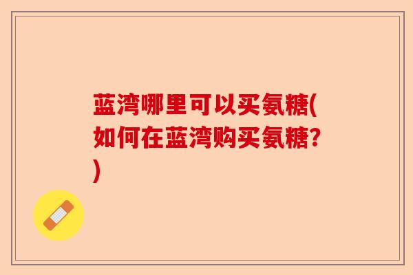 蓝湾哪里可以买氨糖(如何在蓝湾购买氨糖？)-第1张图片-关节保镖