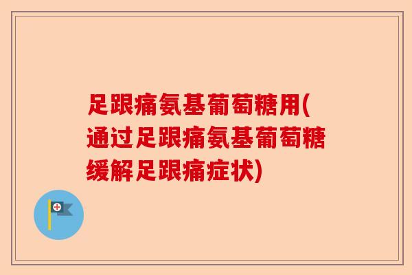 足跟痛氨基葡萄糖用(通过足跟痛氨基葡萄糖缓解足跟痛症状)-第1张图片-关节保镖