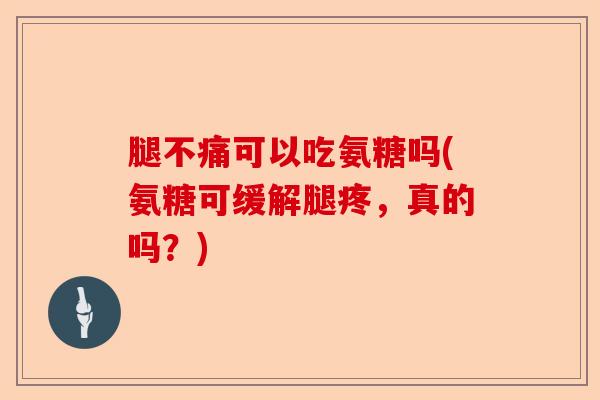 腿不痛可以吃氨糖吗(氨糖可缓解腿疼，真的吗？)