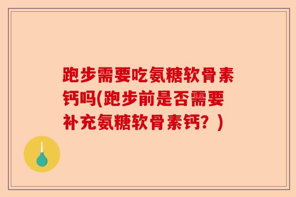 跑步需要吃氨糖软骨素钙吗(跑步前是否需要补充氨糖软骨素钙？)