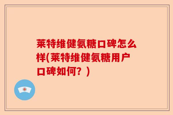 莱特维健氨糖口碑怎么样(莱特维健氨糖用户口碑如何？)-第1张图片-关节保镖
