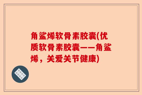 角鲨烯软骨素胶囊(优质软骨素胶囊——角鲨烯，关爱关节健康)