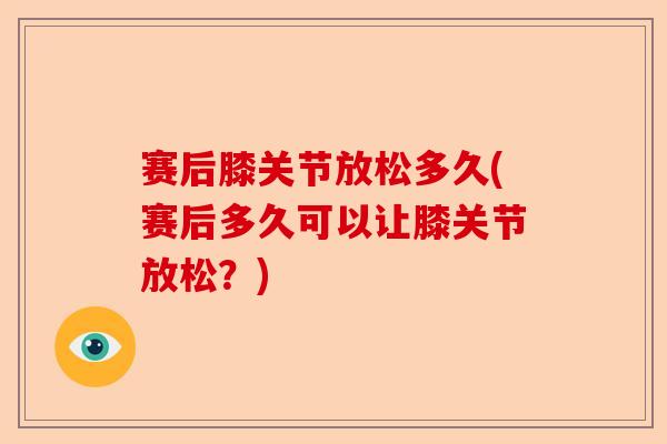 赛后膝关节放松多久(赛后多久可以让膝关节放松？)-第1张图片-关节保镖