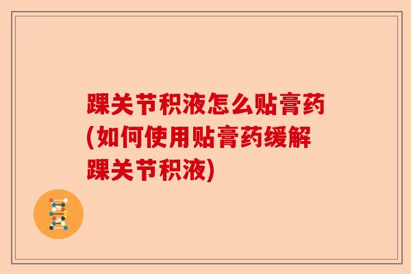 踝关节积液怎么贴膏药(如何使用贴膏药缓解踝关节积液)-第1张图片-关节保镖