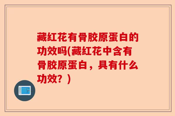 藏红花有骨胶原蛋白的功效吗(藏红花中含有骨胶原蛋白，具有什么功效？)-第1张图片-关节保镖