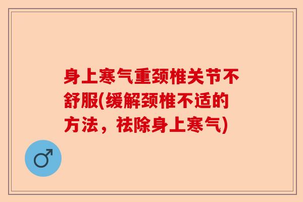 身上寒气重颈椎关节不舒服(缓解颈椎不适的方法，祛除身上寒气)-第1张图片-关节保镖