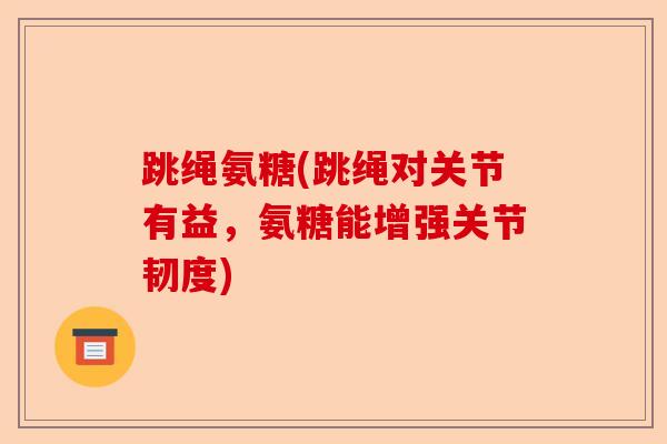 跳绳氨糖(跳绳对关节有益，氨糖能增强关节韧度)